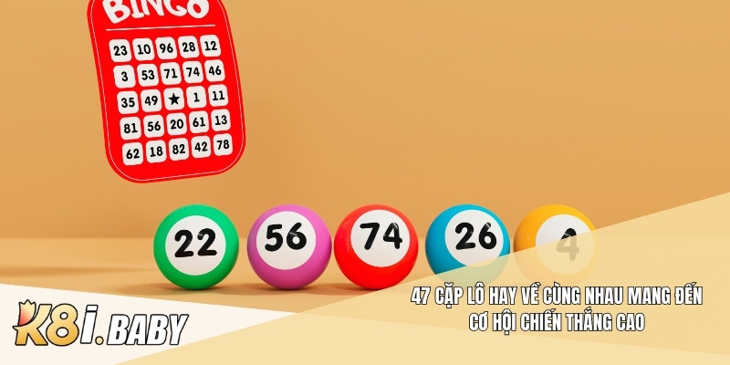 47 cặp lô hay về cùng nhau mang đến cơ hội chiến thắng cao