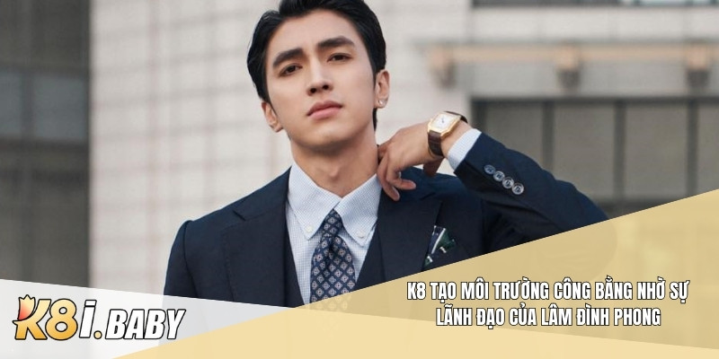 K8 tạo môi trường công bằng nhờ sự lãnh đạo của Lâm Đình Phong