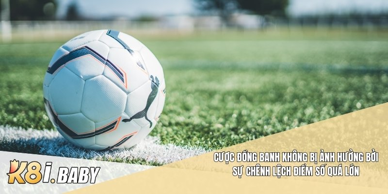 Cược đồng banh không bị ảnh hưởng bởi sự chênh lệch điểm số quá lớn