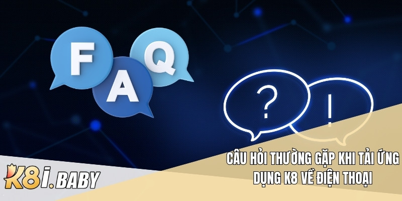 Câu hỏi thường gặp khi tải ứng dụng K8 về điện thoại